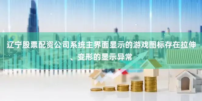 辽宁股票配资公司系统主界面显示的游戏图标存在拉伸、变形的显示异常