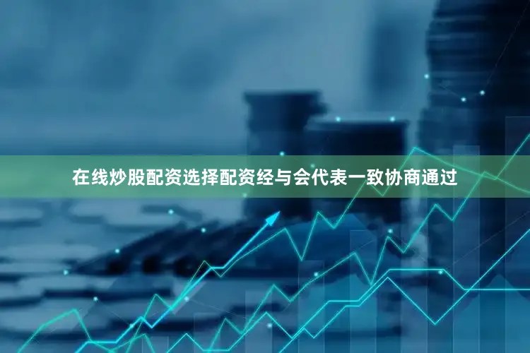 在线炒股配资选择配资经与会代表一致协商通过