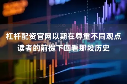 杠杆配资官网以期在尊重不同观点读者的前提下回看那段历史