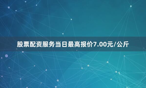 股票配资服务当日最高报价7.00元/公斤