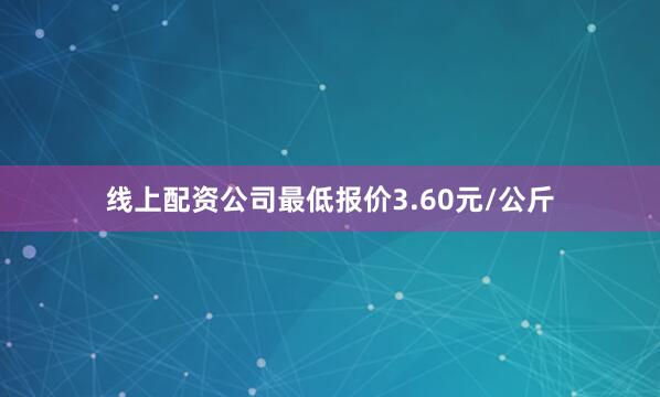 线上配资公司最低报价3.60元/公斤