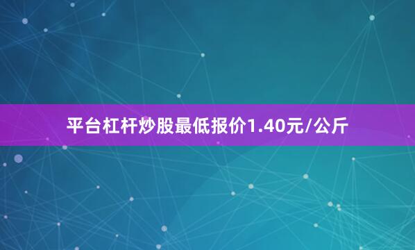 平台杠杆炒股最低报价1.40元/公斤