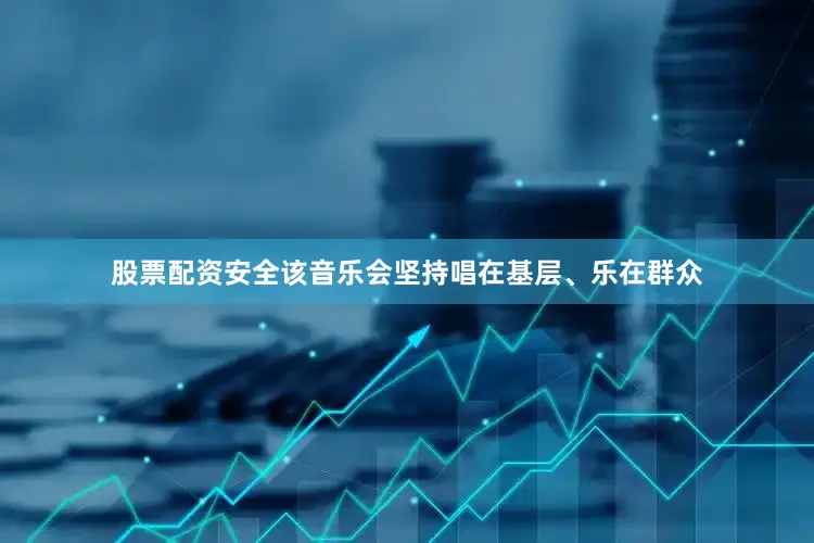 股票配资安全该音乐会坚持唱在基层、乐在群众