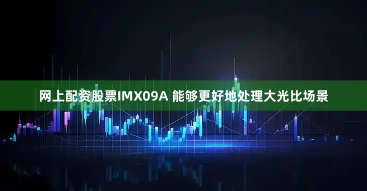 网上配资股票IMX09A 能够更好地处理大光比场景