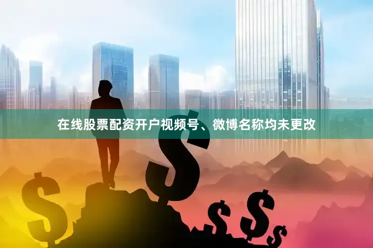 在线股票配资开户视频号、微博名称均未更改