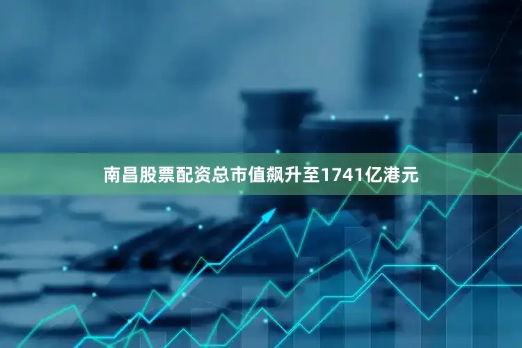 南昌股票配资总市值飙升至1741亿港元