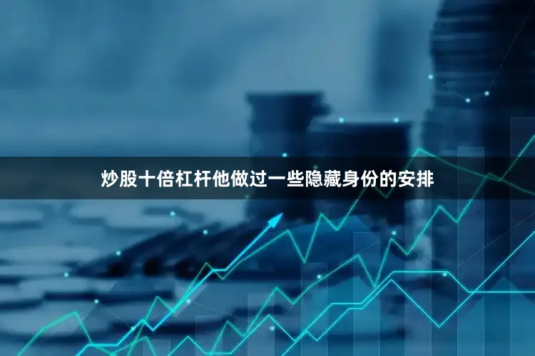 炒股十倍杠杆他做过一些隐藏身份的安排