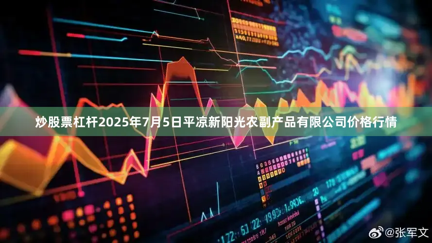 炒股票杠杆2025年7月5日平凉新阳光农副产品有限公司价格行情