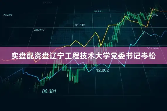 实盘配资盘辽宁工程技术大学党委书记岑松