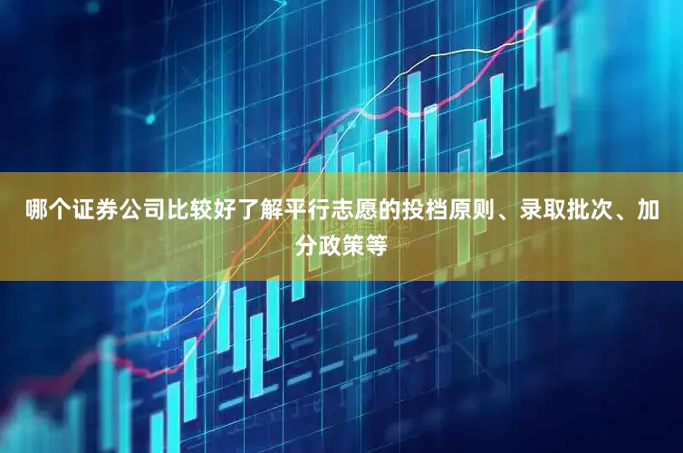 哪个证券公司比较好了解平行志愿的投档原则、录取批次、加分政策等