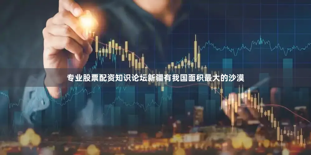 专业股票配资知识论坛　　新疆有我国面积最大的沙漠