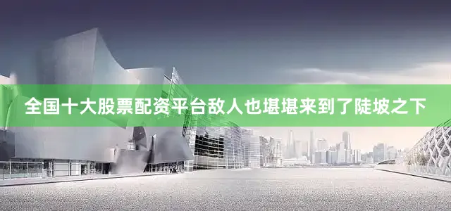 全国十大股票配资平台敌人也堪堪来到了陡坡之下