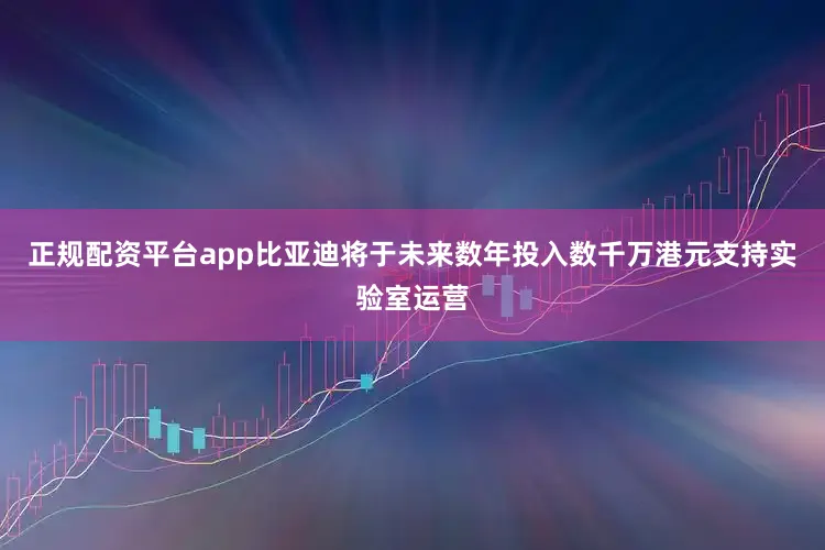 正规配资平台app比亚迪将于未来数年投入数千万港元支持实验室运营