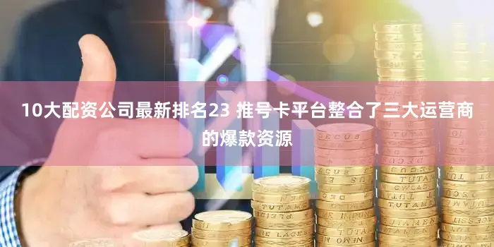 10大配资公司最新排名23 推号卡平台整合了三大运营商的爆款资源