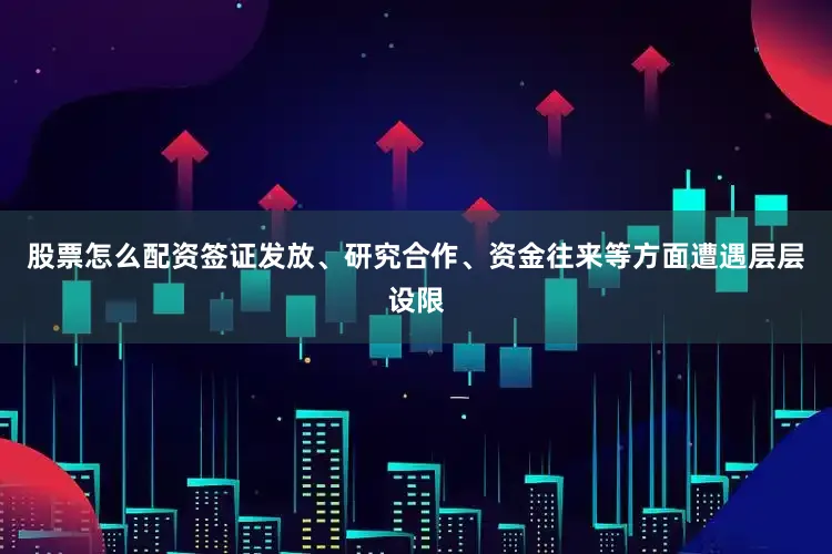 股票怎么配资签证发放、研究合作、资金往来等方面遭遇层层设限