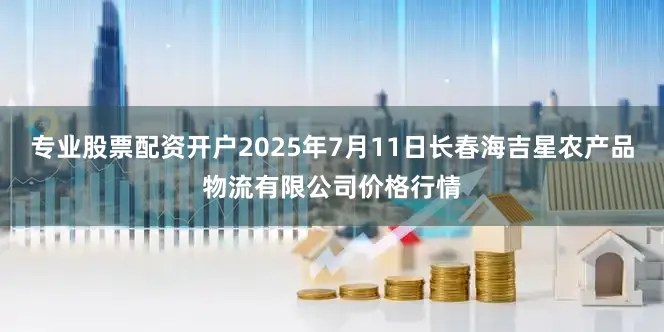 专业股票配资开户2025年7月11日长春海吉星农产品物流有限公司价格行情