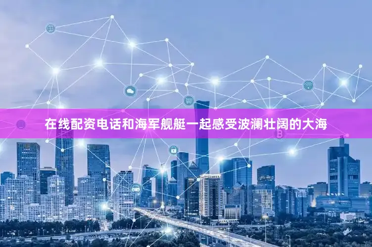 在线配资电话和海军舰艇一起感受波澜壮阔的大海
