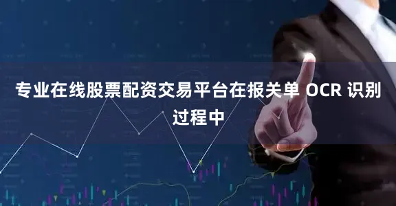 专业在线股票配资交易平台在报关单 OCR 识别过程中