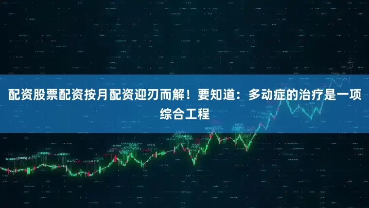 配资股票配资按月配资迎刃而解！要知道：多动症的治疗是一项综合工程