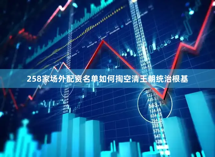 258家场外配资名单如何掏空清王朝统治根基