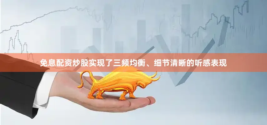 免息配资炒股实现了三频均衡、细节清晰的听感表现