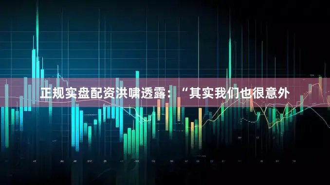正规实盘配资洪啸透露：“其实我们也很意外