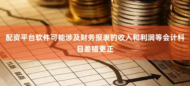 配资平台软件可能涉及财务报表的收入和利润等会计科目差错更正