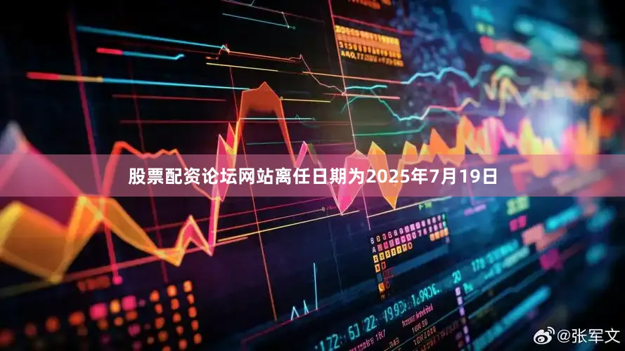 股票配资论坛网站离任日期为2025年7月19日