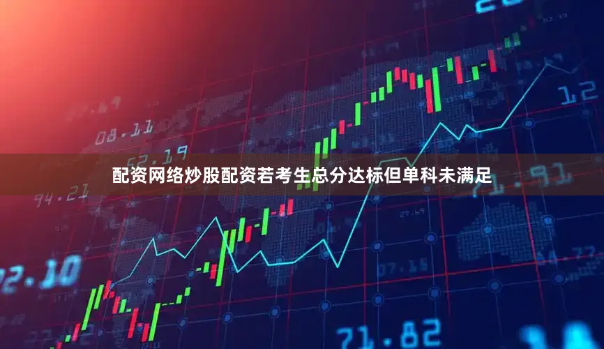 配资网络炒股配资若考生总分达标但单科未满足