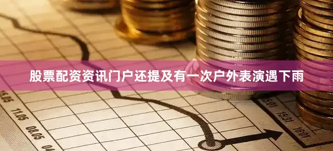 股票配资资讯门户还提及有一次户外表演遇下雨