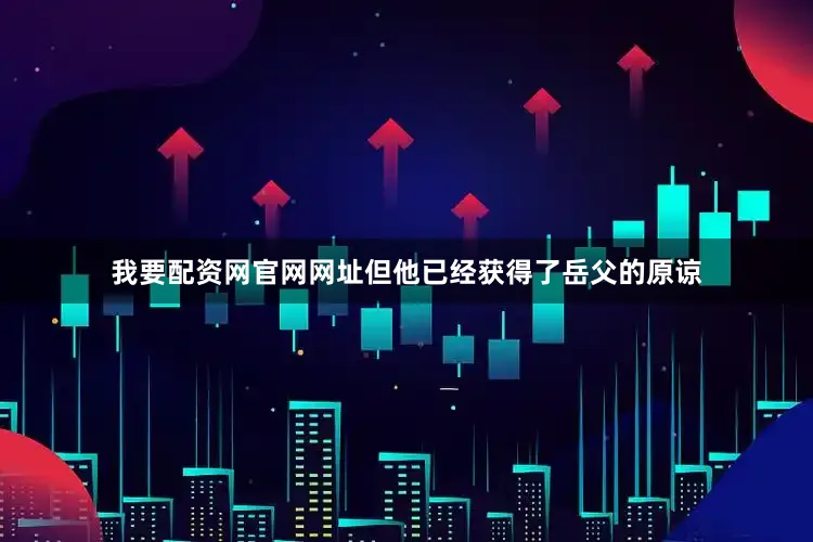 我要配资网官网网址但他已经获得了岳父的原谅