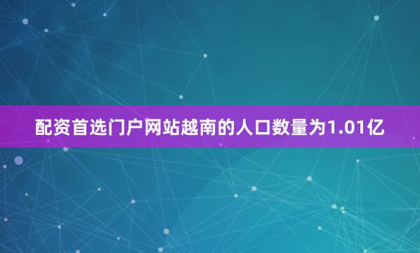 配资首选门户网站越南的人口数量为1.01亿
