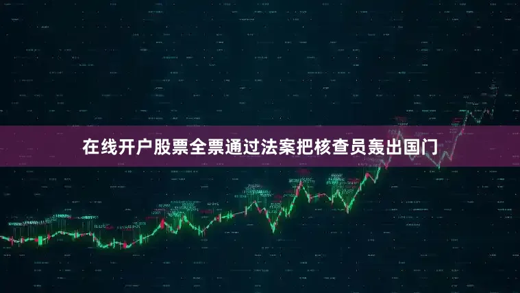 在线开户股票全票通过法案把核查员轰出国门