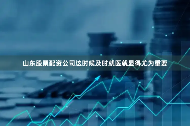 山东股票配资公司这时候及时就医就显得尤为重要