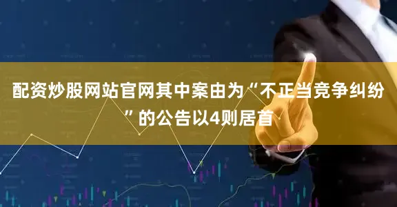 配资炒股网站官网其中案由为“不正当竞争纠纷”的公告以4则居首