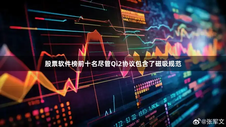 股票软件榜前十名尽管Qi2协议包含了磁吸规范