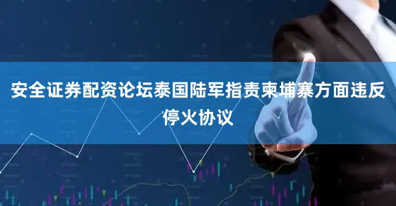 安全证券配资论坛泰国陆军指责柬埔寨方面违反停火协议