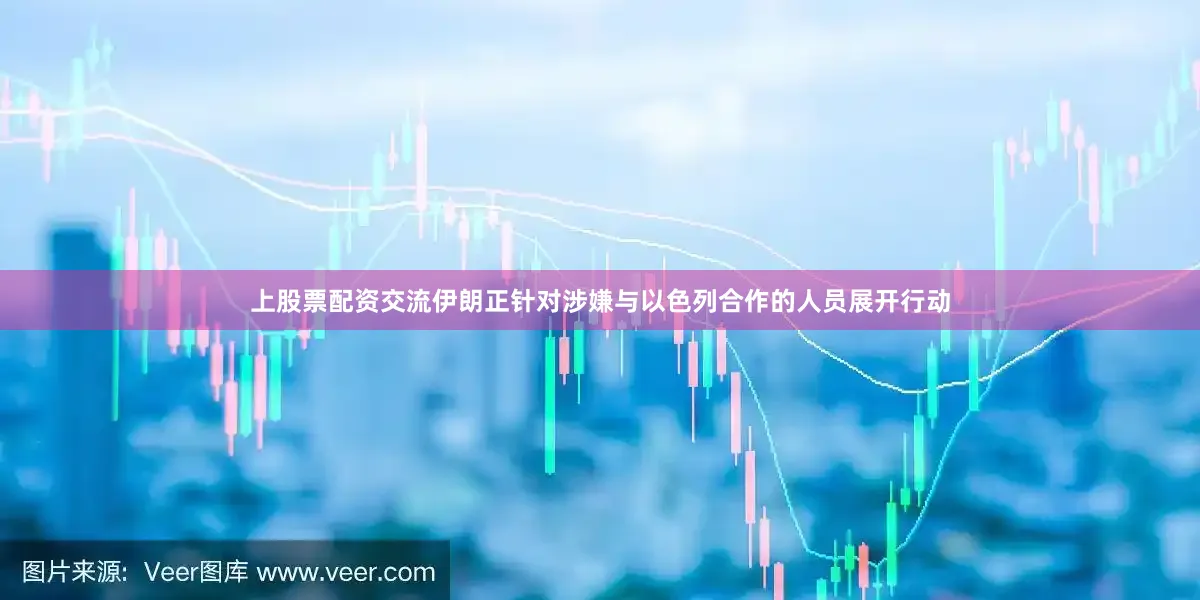 上股票配资交流伊朗正针对涉嫌与以色列合作的人员展开行动