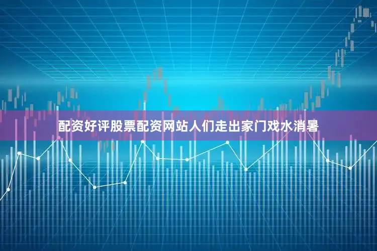 配资好评股票配资网站人们走出家门戏水消暑