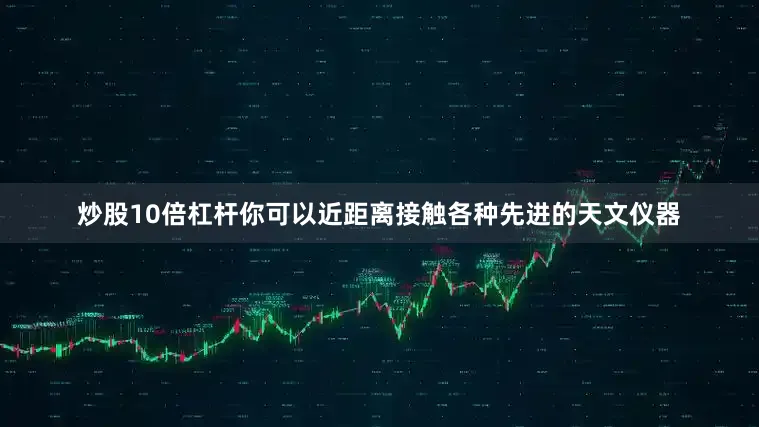 炒股10倍杠杆你可以近距离接触各种先进的天文仪器