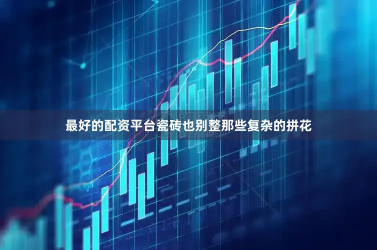 最好的配资平台瓷砖也别整那些复杂的拼花