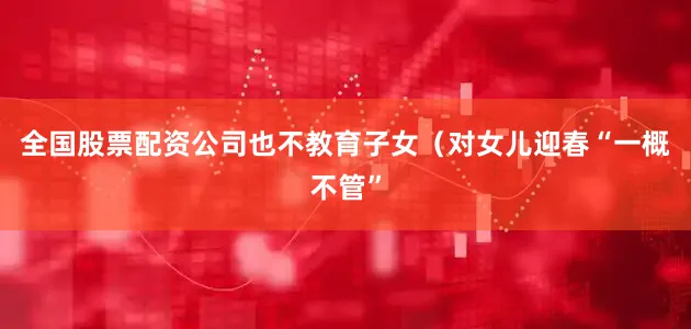 全国股票配资公司也不教育子女（对女儿迎春“一概不管”