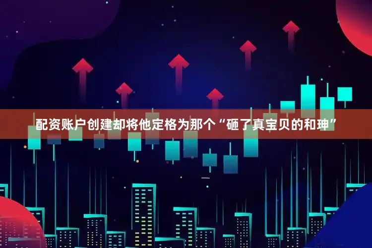 配资账户创建却将他定格为那个“砸了真宝贝的和珅”