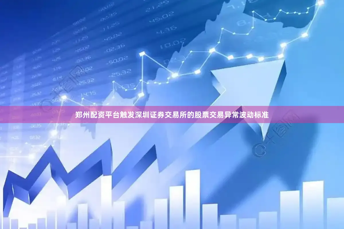 郑州配资平台触发深圳证券交易所的股票交易异常波动标准