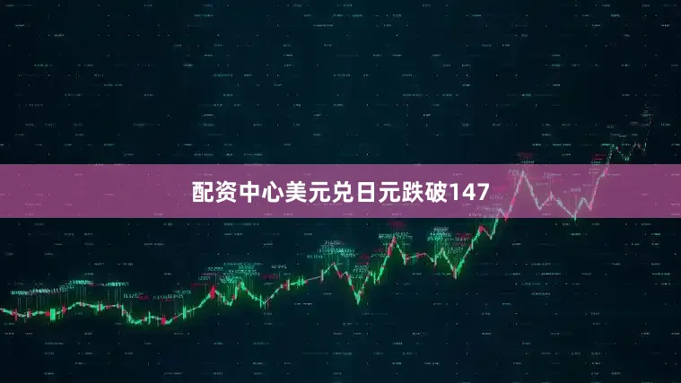 配资中心美元兑日元跌破147