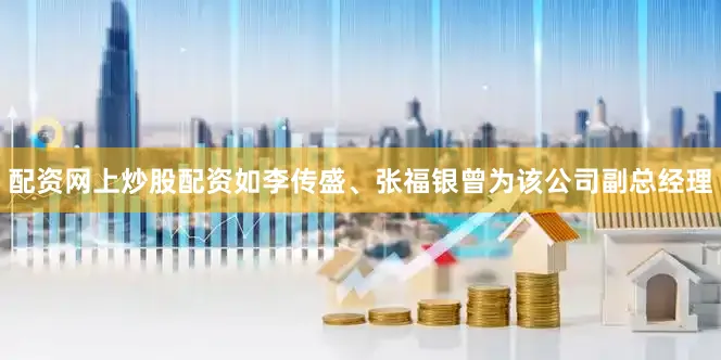 配资网上炒股配资如李传盛、张福银曾为该公司副总经理