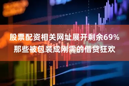 股票配资相关网址展开剩余69%那些被包装成刚需的借贷狂欢