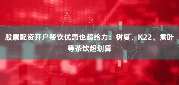 股票配资开户餐饮优惠也超给力：树夏、K22、煮叶等茶饮超划算