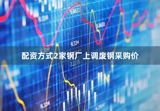 配资方式2家钢厂上调废钢采购价