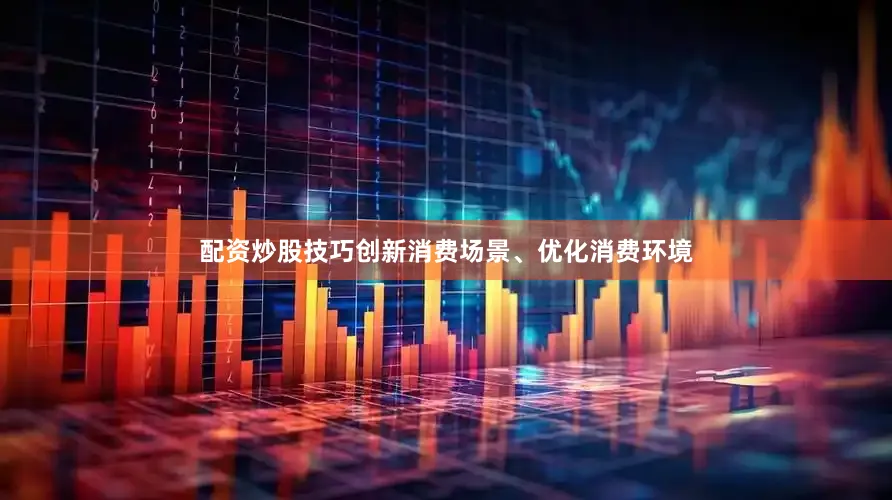 配资炒股技巧创新消费场景、优化消费环境